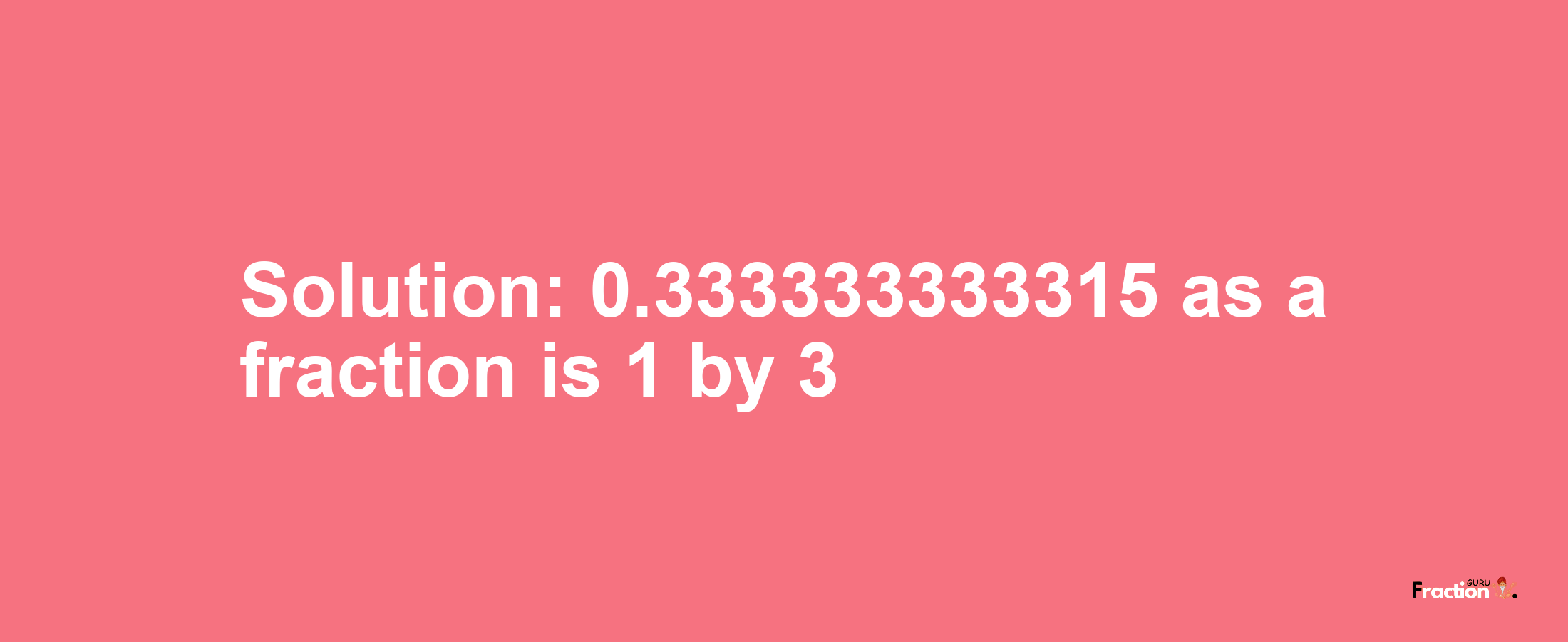 Solution:0.333333333315 as a fraction is 1/3